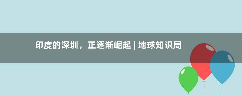 印度的深圳，正逐渐崛起 | 地球知识局
